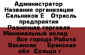 Администратор › Название организации ­ Сальников Е › Отрасль предприятия ­ Розничная торговля › Минимальный оклад ­ 15 000 - Все города Работа » Вакансии   . Брянская обл.,Сельцо г.